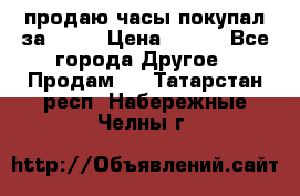 продаю часы покупал за 1500 › Цена ­ 500 - Все города Другое » Продам   . Татарстан респ.,Набережные Челны г.